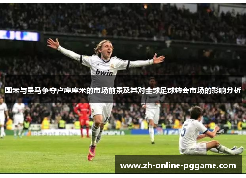 国米与皇马争夺卢库库米的市场前景及其对全球足球转会市场的影响分析