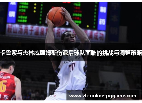 卡鲁索与杰林威廉姆斯伤退后球队面临的挑战与调整策略