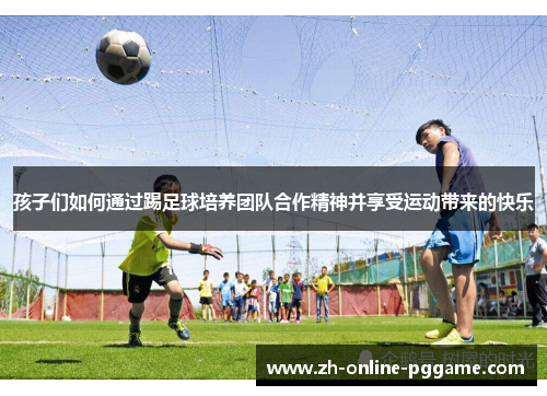 孩子们如何通过踢足球培养团队合作精神并享受运动带来的快乐