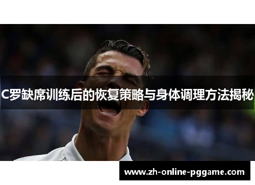 C罗缺席训练后的恢复策略与身体调理方法揭秘