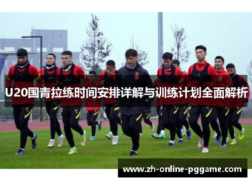 U20国青拉练时间安排详解与训练计划全面解析