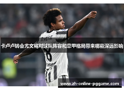 卡卢卢转会尤文将对球队阵容和意甲格局带来哪些深远影响