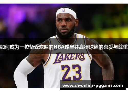 如何成为一位备受欢迎的NBA球星并赢得球迷的喜爱与尊重