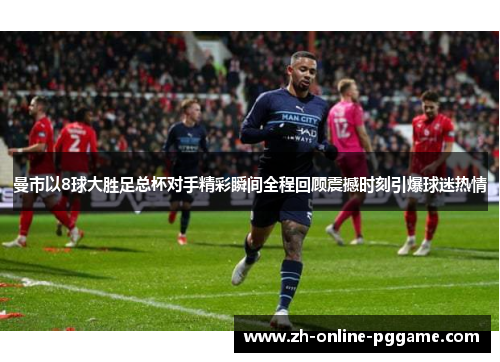 曼市以8球大胜足总杯对手精彩瞬间全程回顾震撼时刻引爆球迷热情