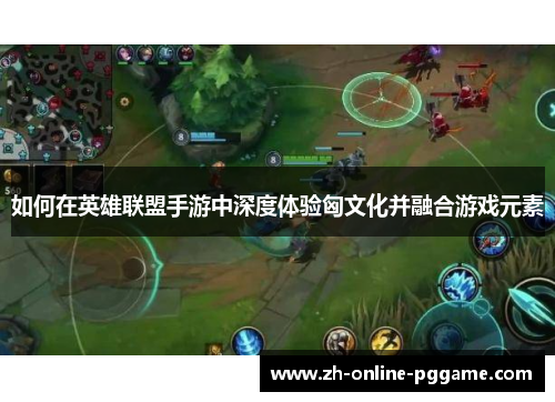 如何在英雄联盟手游中深度体验匈文化并融合游戏元素