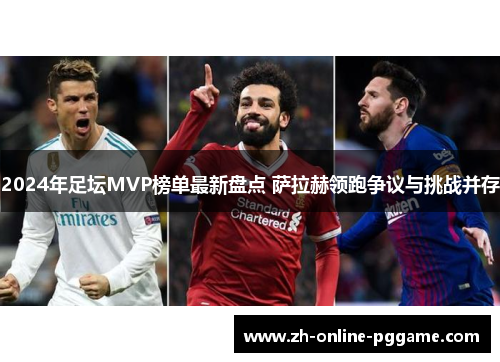 2024年足坛MVP榜单最新盘点 萨拉赫领跑争议与挑战并存