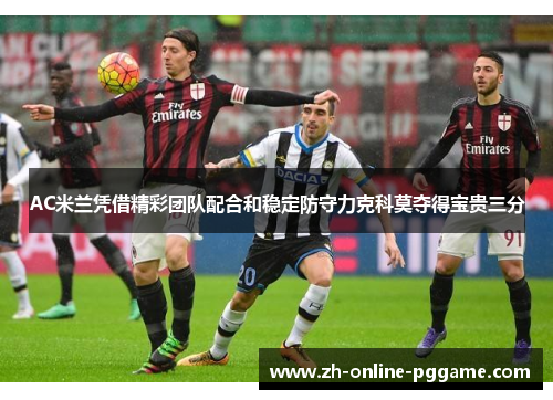 AC米兰凭借精彩团队配合和稳定防守力克科莫夺得宝贵三分