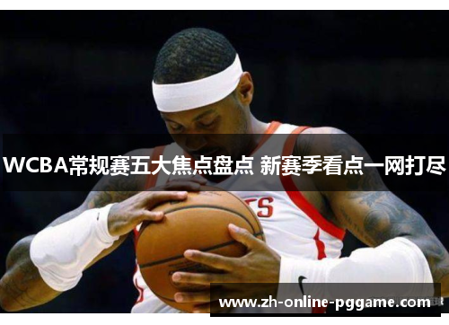 WCBA常规赛五大焦点盘点 新赛季看点一网打尽