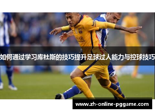 如何通过学习库杜斯的技巧提升足球过人能力与控球技巧