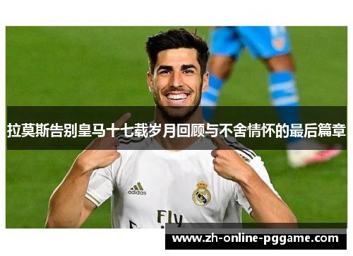 拉莫斯告别皇马十七载岁月回顾与不舍情怀的最后篇章