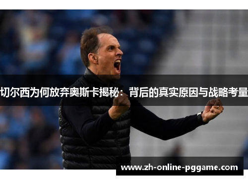 切尔西为何放弃奥斯卡揭秘：背后的真实原因与战略考量