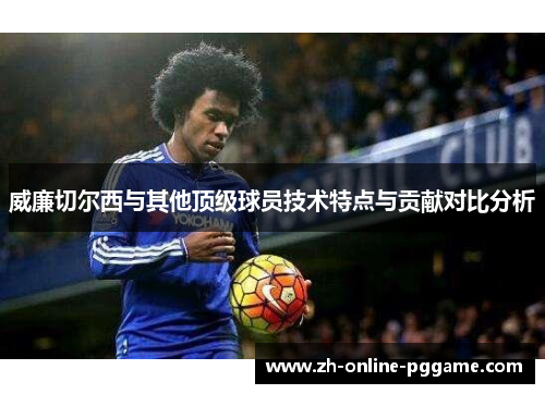 威廉切尔西与其他顶级球员技术特点与贡献对比分析