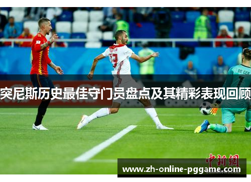 突尼斯历史最佳守门员盘点及其精彩表现回顾 突尼斯历史最佳守门员盘点及其精彩表现回顾