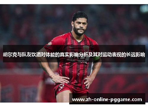 胡尔克与队友饮酒对体能的真实影响分析及其对运动表现的长远影响