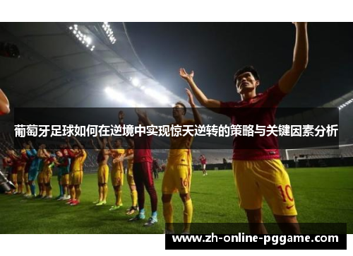 葡萄牙足球如何在逆境中实现惊天逆转的策略与关键因素分析