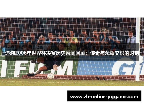 追溯2006年世界杯决赛历史瞬间回顾:传奇与荣耀交织的时刻 追溯2006年世界杯决赛历史瞬间回顾:传奇与荣耀交织的时刻