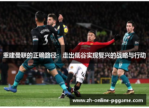 重建曼联的正确路径：走出低谷实现复兴的战略与行动
