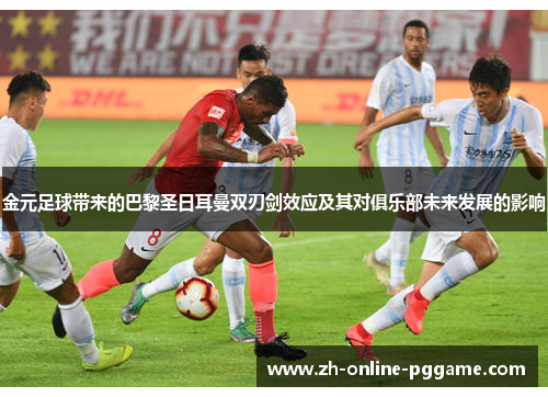 金元足球带来的巴黎圣日耳曼双刃剑效应及其对俱乐部未来发展的影响 金元足球带来的巴黎圣日耳曼双刃剑效应及其对俱乐部未来发展的影响