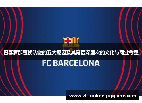 巴塞罗那更换队徽的五大原因及其背后深层次的文化与商业考量