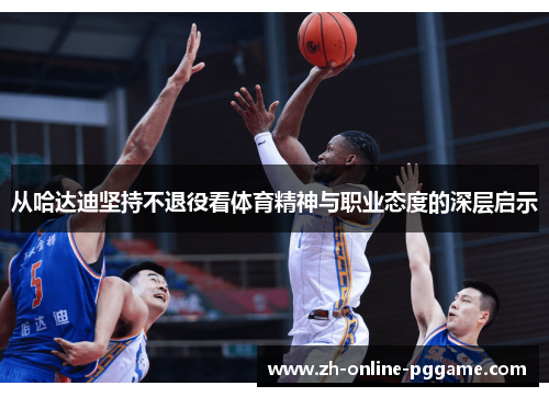从哈达迪坚持不退役看体育精神与职业态度的深层启示 从哈达迪坚持不退役看体育精神与职业态度的深层启示