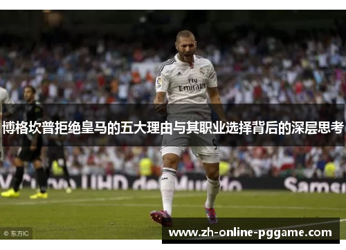 博格坎普拒绝皇马的五大理由与其职业选择背后的深层思考