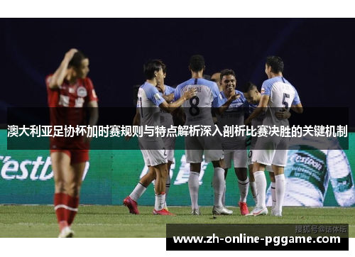 澳大利亚足协杯加时赛规则与特点解析深入剖析比赛决胜的关键机制