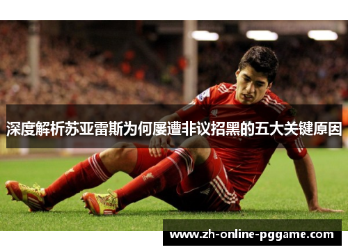 深度解析苏亚雷斯为何屡遭非议招黑的五大关键原因