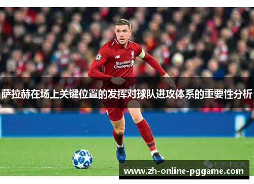 萨拉赫在场上关键位置的发挥对球队进攻体系的重要性分析