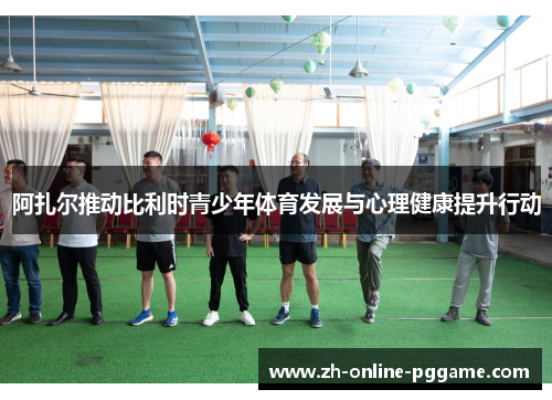 阿扎尔推动比利时青少年体育发展与心理健康提升行动