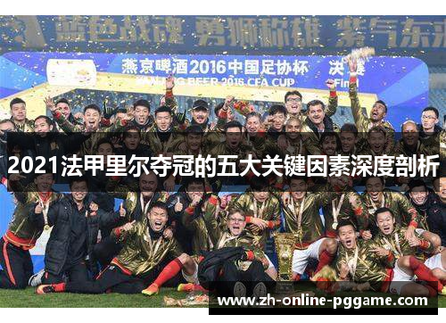 2021法甲里尔夺冠的五大关键因素深度剖析 2021法甲里尔夺冠的五大关键因素深度剖析