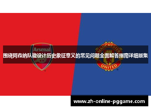 围绕阿森纳队徽设计历史象征意义的常见问题全面解答指南详细版集