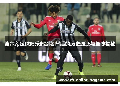 波尔蒂足球俱乐部别名背后的历史渊源与趣味揭秘 波尔蒂足球俱乐部别名背后的历史渊源与趣味揭秘
