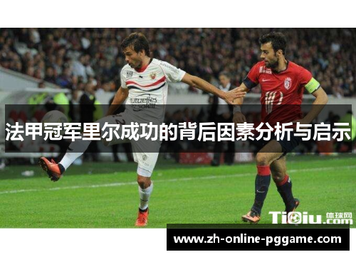 法甲冠军里尔成功的背后因素分析与启示 法甲冠军里尔成功的背后因素分析与启示