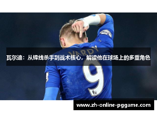瓦尔迪:从锋线杀手到战术核心,解读他在球场上的多重角色 瓦尔迪:从锋线杀手到战术核心,解读他在球场上的多重角色
