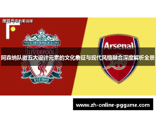 阿森纳队徽五大设计元素的文化象征与现代风格融合深度解析全景 阿森纳队徽五大设计元素的文化象征与现代风格融合深度解析全景