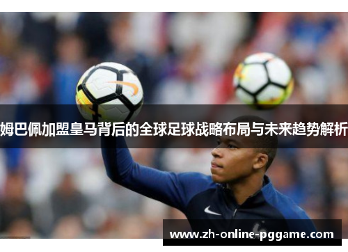 姆巴佩加盟皇马背后的全球足球战略布局与未来趋势解析 姆巴佩加盟皇马背后的全球足球战略布局与未来趋势解析