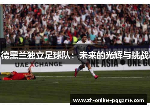 德黑兰独立足球队:未来的光辉与挑战 德黑兰独立足球队:未来的光辉与挑战