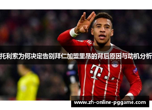 托利索为何决定告别拜仁加盟里昂的背后原因与动机分析 托利索为何决定告别拜仁加盟里昂的背后原因与动机分析