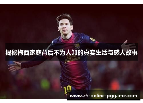 揭秘梅西家庭背后不为人知的真实生活与感人故事