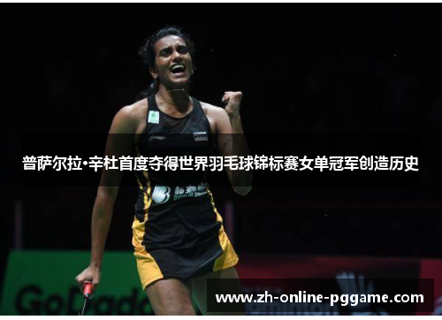 普萨尔拉·辛杜首度夺得世界羽毛球锦标赛女单冠军创造历史 普萨尔拉·辛杜首度夺得世界羽毛球锦标赛女单冠军创造历史
