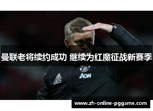 曼联老将续约成功 继续为红魔征战新赛季 曼联老将续约成功 继续为红魔征战新赛季