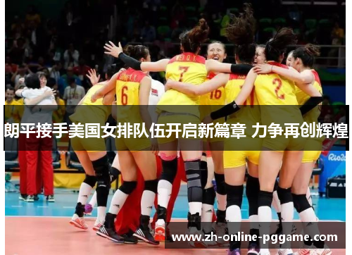 朗平接手美国女排队伍开启新篇章 力争再创辉煌