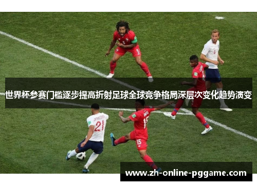 世界杯参赛门槛逐步提高折射足球全球竞争格局深层次变化趋势演变