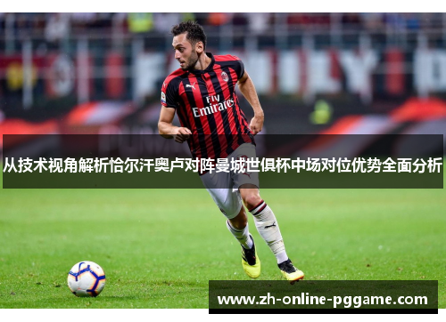 从技术视角解析恰尔汗奥卢对阵曼城世俱杯中场对位优势全面分析