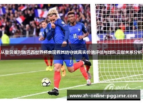 从登贝莱对阵巴西世界杯表现看其防守端真实价值评估与球队贡献关系分析 从登贝莱对阵巴西世界杯表现看其防守端真实价值评估与球队贡献关系分析