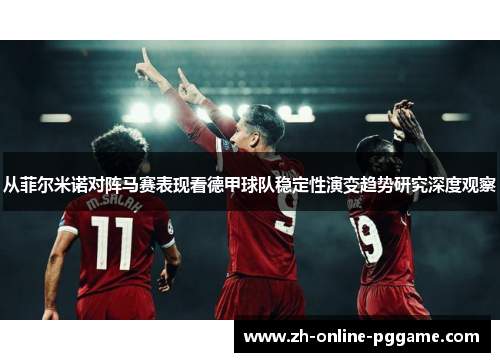 从菲尔米诺对阵马赛表现看德甲球队稳定性演变趋势研究深度观察 从菲尔米诺对阵马赛表现看德甲球队稳定性演变趋势研究深度观察