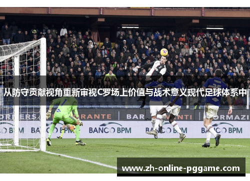 从防守贡献视角重新审视C罗场上价值与战术意义现代足球体系中 从防守贡献视角重新审视C罗场上价值与战术意义现代足球体系中