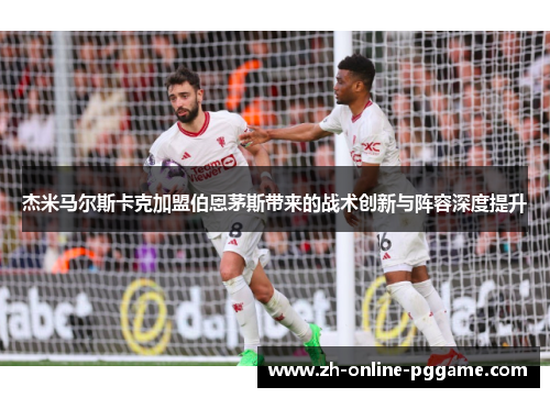 杰米马尔斯卡克加盟伯恩茅斯带来的战术创新与阵容深度提升 杰米马尔斯卡克加盟伯恩茅斯带来的战术创新与阵容深度提升