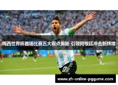 梅西世界杯首场比赛五大看点揭秘 引领阿根廷冲击新辉煌