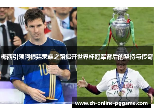 梅西引领阿根廷荣耀之路揭开世界杯冠军背后的坚持与传奇